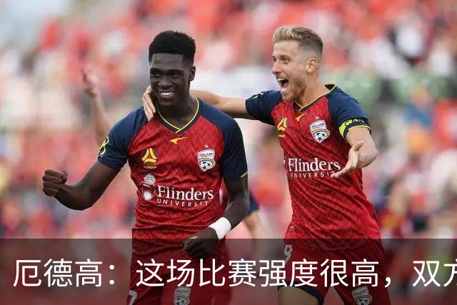 厄德高：这场比赛强度很高，双方都踢出了一些非常精彩的表现