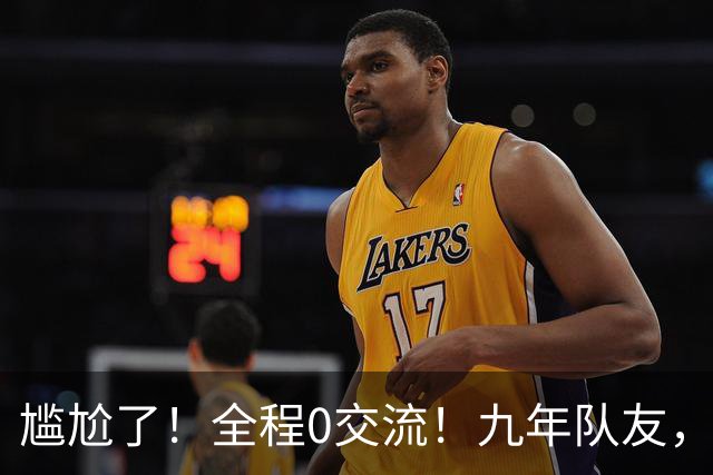 尴尬了！全程0交流！九年队友，就这样？
