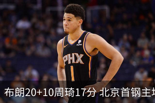 布朗20+10周琦17分 北京首钢主场力克广东两连胜