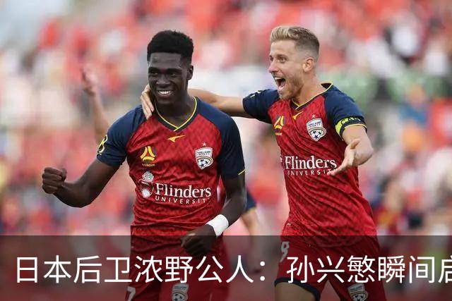 日本后卫浓野公人：孙兴慜瞬间启动非常快，防他让我相当吃力