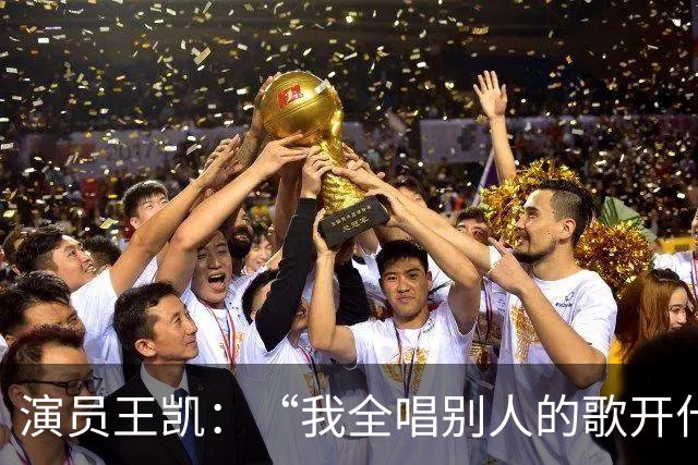 演员王凯：“我全唱别人的歌开什么演唱会”