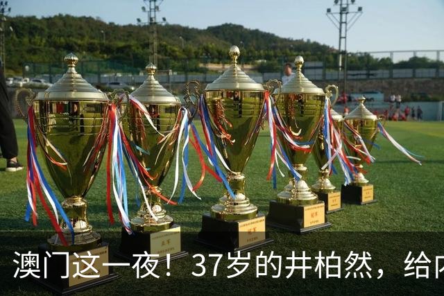 澳门这一夜！37岁的井柏然，给内娱所有的男明星们上了一课