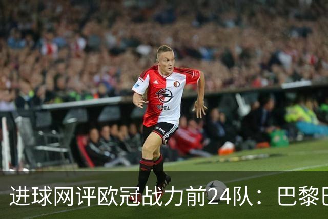 进球网评欧冠战力前24队：巴黎巴萨枪手前3，皇马第5曼联11
