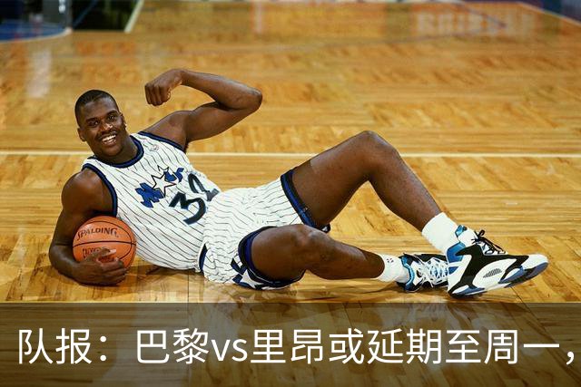 队报：巴黎vs里昂或延期至周一，与金球奖颁奖典礼撞期