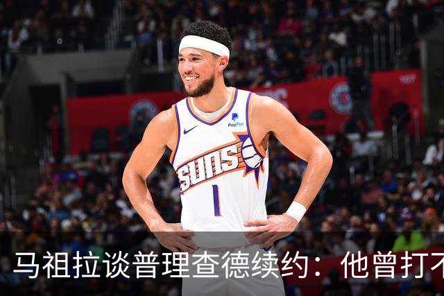 马祖拉谈普理查德续约：他曾打不上球 却始终保持韧性和竞争心