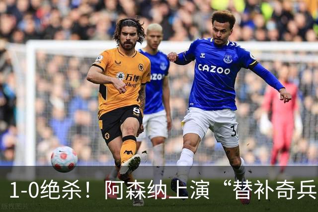 1-0绝杀！阿森纳上演“替补奇兵”，刷新3大纪录，球迷担惊受怕