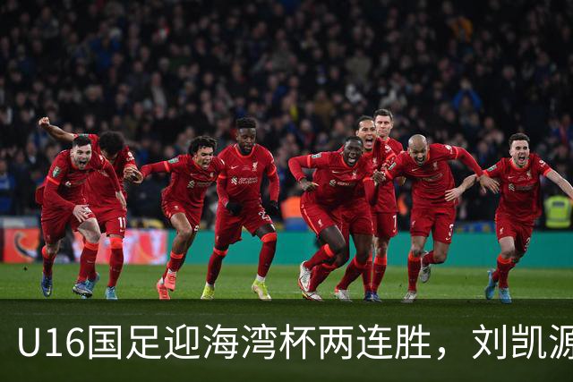 U16国足迎海湾杯两连胜，刘凯源点射破门+染红